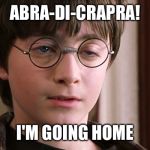 Ready for some magic | ABRA-DI-CRAPRA! I'M GOING HOME | image tagged in harry potter | made w/ Imgflip meme maker