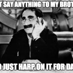 Groucho | DON'T SAY ANYTHING TO MY BROTHER, HE'D JUST HARP ON IT FOR DAYS. | image tagged in groucho | made w/ Imgflip meme maker