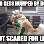 kids love dog humps | KID GETS HUMPED BY DOG NOT SCARED FOR LIFE | image tagged in kids love dog humps | made w/ Imgflip meme maker
