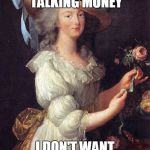 marie antoinette | IF YOU'RE NOT TALKING MONEY I DON'T WANT TO TALK | image tagged in marie antoinette | made w/ Imgflip meme maker