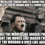 Hitler - fed up | TAKE ME BY THE TONGUE
AND I'LL KNOW YOU,
KISS ME 'TIL YOU'RE DRUNK
AND I'LL SHOW YOU ALL THE MOVES LIKE JAGGER
I'VE GOT THE MOVES LIKE JAGGE | image tagged in hitler - fed up | made w/ Imgflip meme maker
