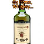 Irish whiskey | Go Home, Whiskey... You're Drunk ! | image tagged in irish whiskey | made w/ Imgflip meme maker