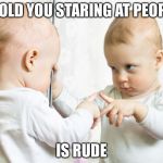 baby mirror | I TOLD YOU STARING AT PEOPLE IS RUDE | image tagged in baby mirror | made w/ Imgflip meme maker