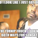 skeptical black guy | DO I LOOK LIKE I JUST GOT OFF THE TURNIP TRUCK  LOOKIN' BOTH WAYS FOR SUNDAY | image tagged in skeptical black guy | made w/ Imgflip meme maker