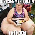 Fat Lady | DEY SEE MEH ROLLIN I ATE DEM | image tagged in fat lady | made w/ Imgflip meme maker