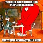 Bugs Bunny and Gossamer | YOU MEET MANY INTERESTING PEOPLE ON FACEBOOK THAT YOU'LL NEVER ACTUALLY MEET! | image tagged in bugs bunny and gossamer | made w/ Imgflip meme maker