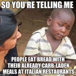 Skeptical African Kid, Full | SO YOU'RE TELLING ME PEOPLE EAT BREAD WITH THEIR ALREADY CARB-LADEN MEALS AT ITALIAN RESTAURANTS | image tagged in skeptical african kid full | made w/ Imgflip meme maker