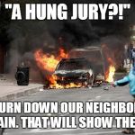 Baltimore Riots | "A HUNG JURY?!" "LET'S BURN DOWN OUR NEIGHBORHOODS AGAIN. THAT WILL SHOW THEM!" | image tagged in baltimore riots | made w/ Imgflip meme maker