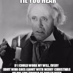 Scrooge | IT'S NOT CHRISTMAS 'TIL YOU HEAR IF I COULD WORK MY WILL, EVERY IDIOT WHO GOES ABOUT WITH MERRY CHRISTMAS ON HIS LIPS SHOULD BE BOILED WITH  | image tagged in scrooge | made w/ Imgflip meme maker