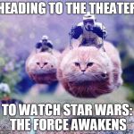 star wars cats | HEADING TO THE THEATER TO WATCH STAR WARS: THE FORCE AWAKENS | image tagged in star wars cats | made w/ Imgflip meme maker