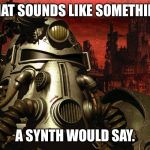 Synth meme | THAT SOUNDS LIKE SOMETHING A SYNTH WOULD SAY. | image tagged in synth meme | made w/ Imgflip meme maker
