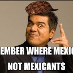 GEORGE LOPEZ | REMEMBER WHERE MEXICANS NOT MEXICANTS | image tagged in george lopez,scumbag | made w/ Imgflip meme maker