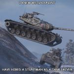 stunt man | I KNEW WE SHOUNDNT HAVE HIRED A STUNTMAN AS A TANK DRIVER | image tagged in stunt man | made w/ Imgflip meme maker