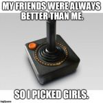 Atari joystick | MY FRIENDS WERE ALWAYS BETTER THAN ME. SO I PICKED GIRLS. | image tagged in atari joystick,memes,funny | made w/ Imgflip meme maker