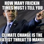 Obama in denial | HOW MANY FRICKIN TIMES MUST I TELL YOU CLIMATE CHANGE IS THE GREATEST THREAT TO MANKIND! | image tagged in obama no listen | made w/ Imgflip meme maker