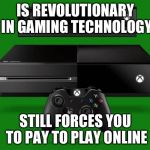 That's Microsoft for you. | IS REVOLUTIONARY IN GAMING TECHNOLOGY STILL FORCES YOU TO PAY TO PLAY ONLINE | image tagged in xbox one | made w/ Imgflip meme maker