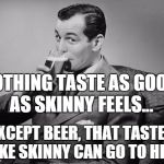 Nothing tastes....... | NOTHING TASTE AS GOOD AS SKINNY FEELS... EXCEPT BEER, THAT TASTES LIKE SKINNY CAN GO TO HELL | image tagged in alcohol,beer,skinny | made w/ Imgflip meme maker