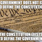 Constitution | THE GOVERNMENT DOES NOT EXIST TO DEFINE THE CONSTITUTION THE CONSTITUTION EXISTS TO DEFINE THE GOVERNMENT | image tagged in constitution | made w/ Imgflip meme maker