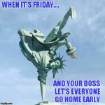 It's Friday! | WHEN IT'S FRIDAY.... AND YOUR BOSS LET'S EVERYONE GO HOME EARLY | image tagged in it's friday,funny memes,statue of liberty | made w/ Imgflip meme maker