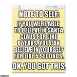 Note to self: | NOTE TO SELF: IF YOU WERE ABLE TO BELIEVE IN SANTA CLAUS FOR LIKE 8 YEARS, YOU CAN BELIEVE IN YOURSELF FOR LIKE 5 SECONDS. OK, YOU GOT THIS. | image tagged in notepad,memes,funny | made w/ Imgflip meme maker