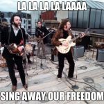 the beatles rooftop | LA LA LA LA LAAAA SING AWAY OUR FREEDOM | image tagged in the beatles rooftop | made w/ Imgflip meme maker