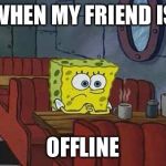 Bored Sponge | WHEN MY FRIEND IS OFFLINE | image tagged in bored sponge | made w/ Imgflip meme maker
