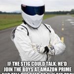 The stig | SOME SAY... IF THE STIG COULD TALK, HE'D JOIN THE BOYS AT AMAZON PRIME AND TELL THE BEEB TO F**K OFF TOO! | image tagged in the stig | made w/ Imgflip meme maker