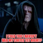 star wars | I TOLD YOU I HAVEN'T HAD MY COFFEE YET RIGHT? | image tagged in star wars | made w/ Imgflip meme maker