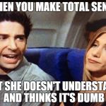 Pissed Off Ross | WHEN YOU MAKE TOTAL SENSE BUT SHE DOESN'T UNDERSTAND AND THINKS IT'S DUMB | image tagged in pissed off ross,memes | made w/ Imgflip meme maker