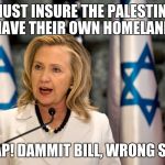Oops | WE MUST INSURE THE PALESTINIANS HAVE THEIR OWN HOMELAND OH CRAP! DAMMIT BILL, WRONG SPEECH! | image tagged in hillary israel lobby iran | made w/ Imgflip meme maker