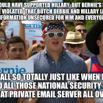 Hillary Voters Voted Vote Bernie | WE WOULD HAVE SUPPORTED HILLARY  BUT BERNIE'S RIGHT  WE WERE VIOLATED  THAT BUTCH DEBBIE AND HILLARY LEFT ALL OF OUR VOTER INFORMATION UNSEC | image tagged in bernie sanders,hillary clinton,democrat,democrats,debate,politics | made w/ Imgflip meme maker
