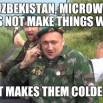 Meanwhile, in Uzbekistan... | IN UZBEKISTAN, MICROWAVE DOES NOT MAKE THINGS WARM IT MAKES THEM COLDER | image tagged in meanwhile in russia | made w/ Imgflip meme maker