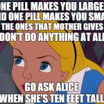White Rabbit ~ Jefferson Airplane | ONE PILL MAKES YOU LARGER WHEN SHE'S TEN FEET TALL AND ONE PILL MAKES YOU SMALL AND THE ONES THAT MOTHER GIVES YOU DON'T DO ANYTHING AT ALL  | image tagged in alice feeling curious,alice in wonderland,pills | made w/ Imgflip meme maker