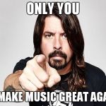 Dave grohl | ONLY YOU CAN MAKE MUSIC GREAT AGAIN !!! | image tagged in dave grohl | made w/ Imgflip meme maker