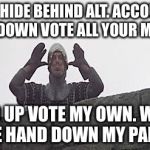 fart | HA! I HIDE BEHIND ALT. ACCOUNTS AND DOWN VOTE ALL YOUR MEMES AND UP VOTE MY OWN. WITH ONE HAND DOWN MY PANTS. | image tagged in fart | made w/ Imgflip meme maker