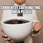 coffee cup | CURRENTLY CAFFEINATING... HOLD PLEASE | image tagged in coffee cup | made w/ Imgflip meme maker