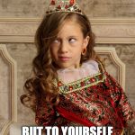 Princess Kensington - Be True To Yourself | SOMETIMES YOU HAVE TO LIE. BUT TO YOURSELF YOU MUST ALWAYS TELL THE TRUTH. | image tagged in princess kensington,lie,truth,be true,attitude | made w/ Imgflip meme maker