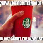 Starbucks red cup | YOU KNOW YOU'RE A TEENAGER WHEN YOU FREAK OUT ABOUT THE WEIRDEST THINGS | image tagged in starbucks red cup | made w/ Imgflip meme maker