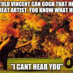 AUTUMN QUOTES | EVERYONE TOLD VINCENT CAN GOGH THAT HE WOULDN'T BE A GREAT ARTIST. YOU KNOW WHAT HE SAID? ''I CANT HEAR YOU'' | image tagged in autumn quotes | made w/ Imgflip meme maker