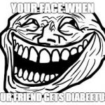 Ur Face When | YOUR FACE WHEN YOUR FRIEND GETS DIABEETUS | image tagged in ur face when | made w/ Imgflip meme maker