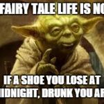 yoda | A FAIRY TALE LIFE IS NOT IF A SHOE YOU LOSE AT MIDNIGHT, DRUNK YOU ARE. | image tagged in yoda,fairy tale | made w/ Imgflip meme maker