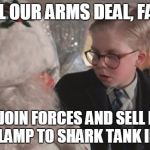 Christmas Story | CANCEL OUR ARMS DEAL, FATMAN. LET'S JOIN FORCES AND SELL DAD'S ILLICIT LAMP TO SHARK TANK INSTEAD. | image tagged in christmas story | made w/ Imgflip meme maker
