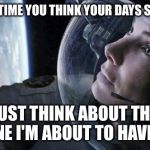 gravity | NEXT TIME YOU THINK YOUR DAYS SUCKS JUST THINK ABOUT THE ONE I'M ABOUT TO HAVE !! | image tagged in gravity | made w/ Imgflip meme maker