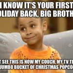 oliviacosby | I KNOW IT'S YOUR FIRST HOLIDAY BACK, BIG BROTHER BUT SEE THIS IS NOW MY COUCH, MY TV TIME, MY JUMBO BUCKET OF CHRISTMAS POPCORN... | image tagged in oliviacosby | made w/ Imgflip meme maker