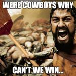 Shenanigans | WERE COWBOYS WHY CAN'T WE WIN... | image tagged in shenanigans | made w/ Imgflip meme maker