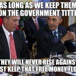 government | AS LONG AS WE KEEP THEM ON THE GOVERNMENT TITTIE THEY WILL NEVER RISE AGAINST US JUST KEEP THAT FREE MONEY FLOWING | image tagged in government | made w/ Imgflip meme maker