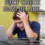 i be like damn grammar nazis | FACT CHECK NAZI BE LIKE.. OMG!! HE'S SO WRONG! LET ME WASTE MY NIGHT GOOGLING MEANINGLESS FACTS, TO CORRECT HIM. | image tagged in i be like damn grammar nazis | made w/ Imgflip meme maker