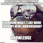 KNOWLEDGE | AND THEN II FINALLY MADE IT TO MY YOT TO CHECK OUT THE LAMBORGHINI AND TOLD HIM YOU KNOW WHAT I LIKE MORE THAN MY NEW LAMBORGHINI? KNOWLEDGE | image tagged in sloth_sunglasses | made w/ Imgflip meme maker