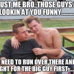 trust me bro | "TRUST ME BRO, THOSE GUYS ARE LOOKIN AT YOU FUNNY........... YOU NEED TO RUN OVER THERE AND GO RIGHT FOR THE BIG GUY FIRST........." | image tagged in bad advice guy | made w/ Imgflip meme maker