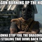Skyrim Gaurd logic | DRAGON BURNING UP THE HOLD? I'M GONNA STOP YOU, THE DRAGONBORN, FOR STEALING THAT BOWL BACK THERE | image tagged in skyrim guards be like | made w/ Imgflip meme maker